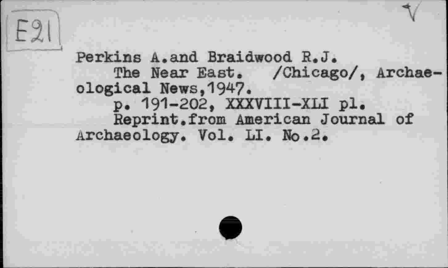 ﻿----ч	у
E2ß
Perkins A.and Braidwood R.J.
The Near East. /Chicago/, Archaeological News,1947.
p. 191-202, XXXVIII—XLI pl.
Reprint.from American Journal of Archaeology. Vol. LI. No.2.